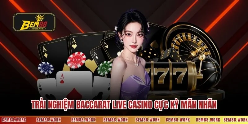 Trải nghiệm Baccarat live casino cực kỳ mãn nhãn