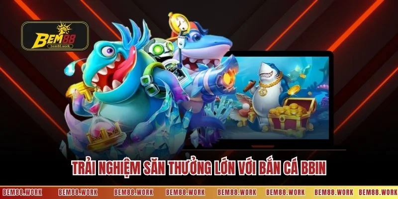 Trải nghiệm săn thưởng lớn với bắn cá BBIN